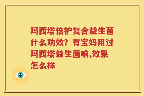玛西塔倍护复合益生菌什么功效？有宝妈用过玛西塔益生菌嘛,效果怎么样