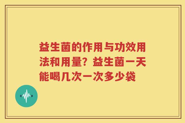 益生菌的作用与功效用法和用量？益生菌一天能喝几次一次多少袋