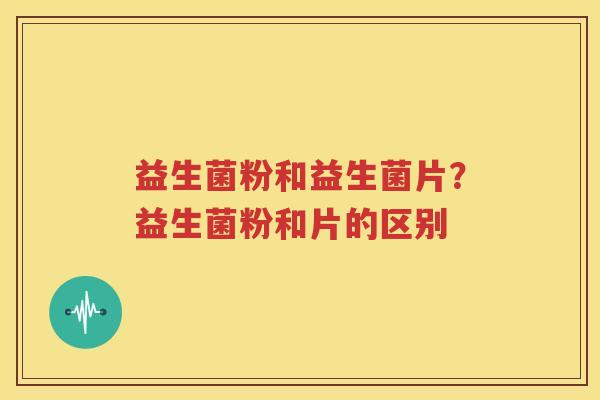益生菌粉和益生菌片？益生菌粉和片的区别