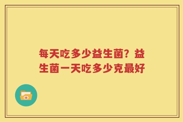 每天吃多少益生菌？益生菌一天吃多少克最好