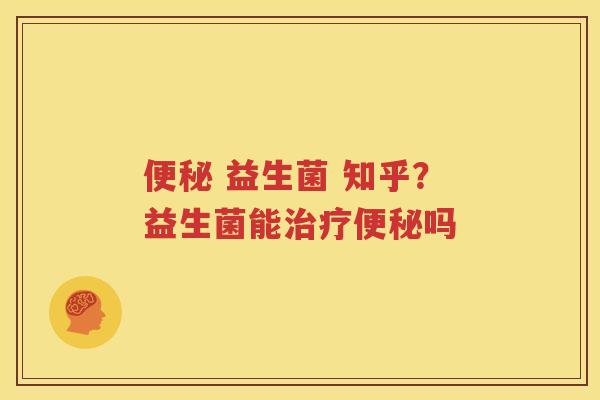 便秘 益生菌 知乎？益生菌能治疗便秘吗