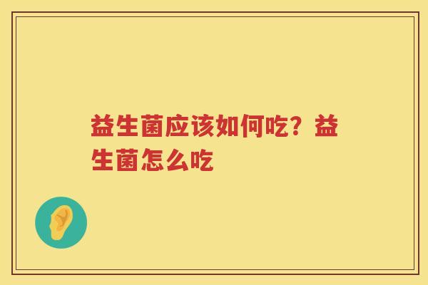 益生菌应该如何吃？益生菌怎么吃