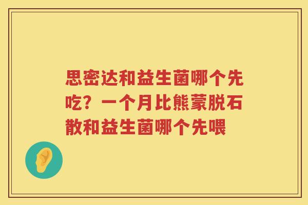 思密达和益生菌哪个先吃？一个月比熊蒙脱石散和益生菌哪个先喂