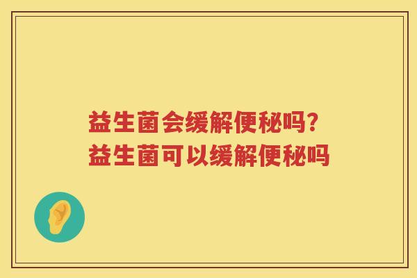 益生菌会缓解便秘吗？益生菌可以缓解便秘吗