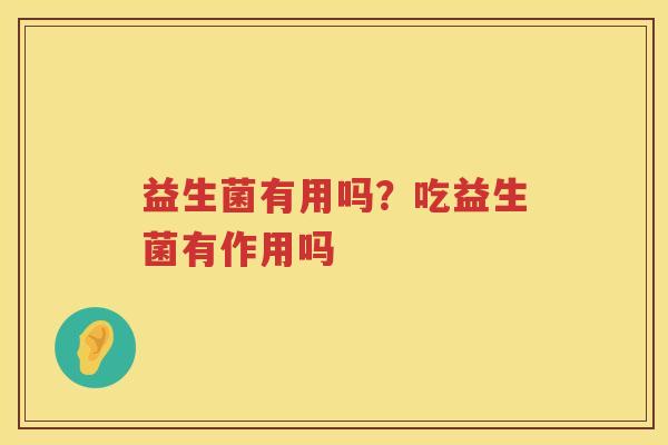益生菌有用吗？吃益生菌有作用吗