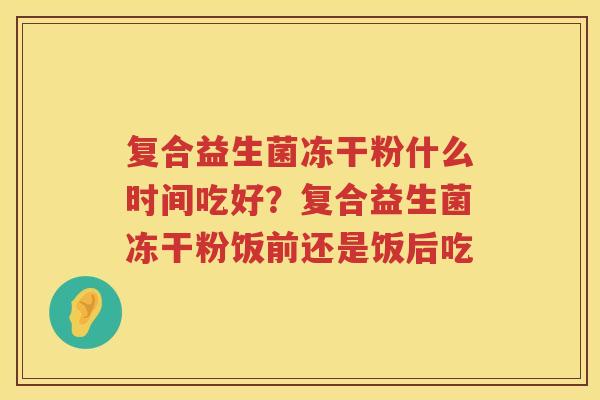 复合益生菌冻干粉什么时间吃好？复合益生菌冻干粉饭前还是饭后吃