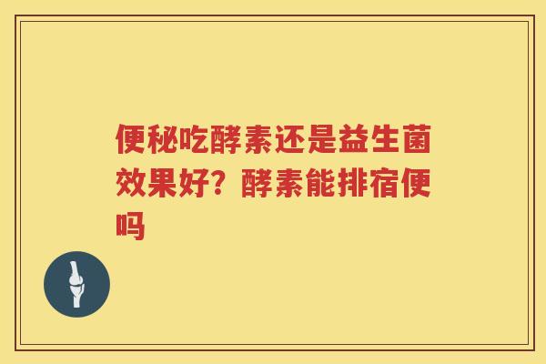 便秘吃酵素还是益生菌效果好？酵素能排宿便吗