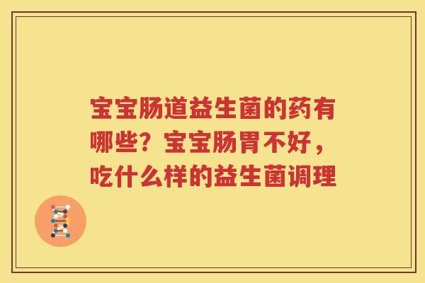 宝宝肠道益生菌的药有哪些？宝宝肠胃不好，吃什么样的益生菌调理