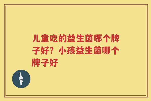 儿童吃的益生菌哪个牌子好？小孩益生菌哪个牌子好