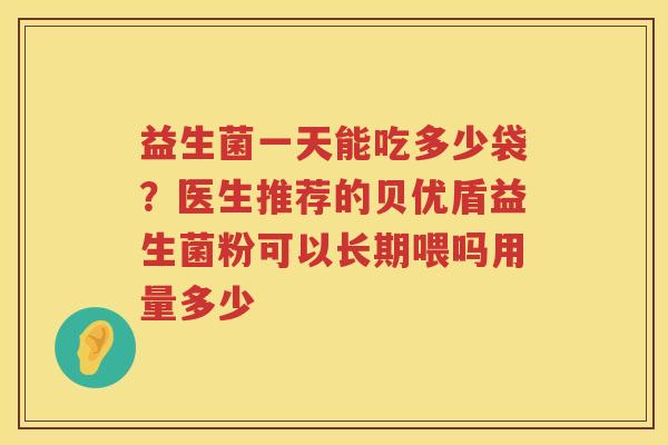 益生菌一天能吃多少袋？医生推荐的贝优盾益生菌粉可以长期喂吗用量多少