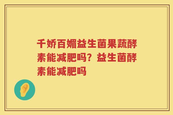 千娇百媚益生菌果蔬酵素能减肥吗？益生菌酵素能减肥吗