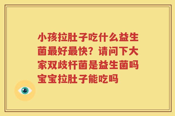 小孩拉肚子吃什么益生菌最好最快？请问下大家双歧杆菌是益生菌吗宝宝拉肚子能吃吗