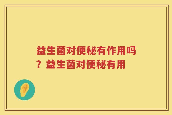 益生菌对便秘有作用吗？益生菌对便秘有用