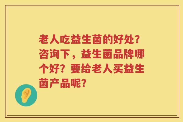 老人吃益生菌的好处？咨询下，益生菌品牌哪个好？要给老人买益生菌产品呢？