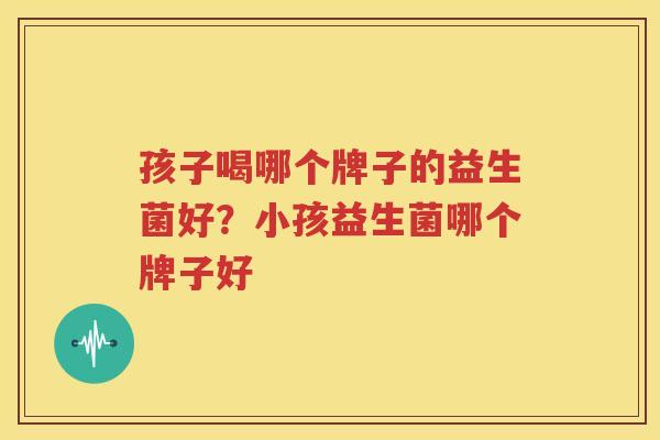 孩子喝哪个牌子的益生菌好？小孩益生菌哪个牌子好