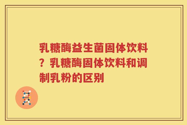 乳糖酶益生菌固体饮料？乳糖酶固体饮料和调制乳粉的区别