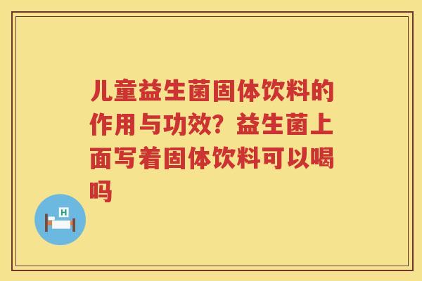 儿童益生菌固体饮料的作用与功效？益生菌上面写着固体饮料可以喝吗