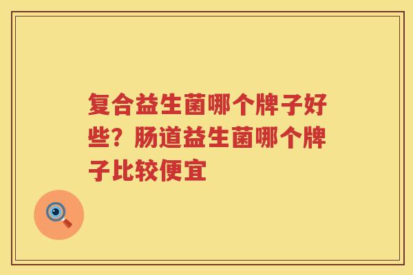 复合益生菌哪个牌子好些？肠道益生菌哪个牌子比较便宜