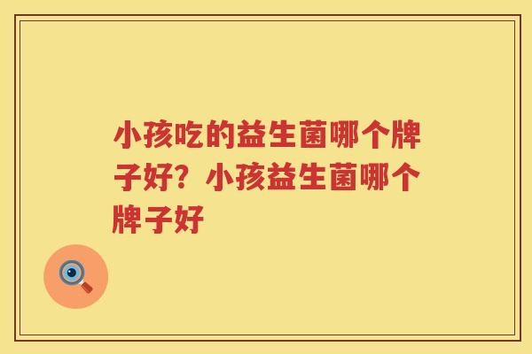 小孩吃的益生菌哪个牌子好？小孩益生菌哪个牌子好