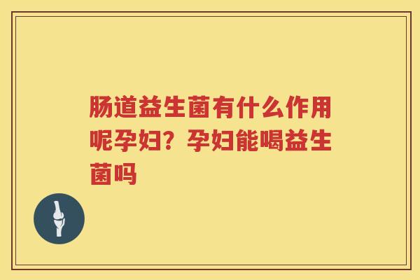 肠道益生菌有什么作用呢孕妇？孕妇能喝益生菌吗