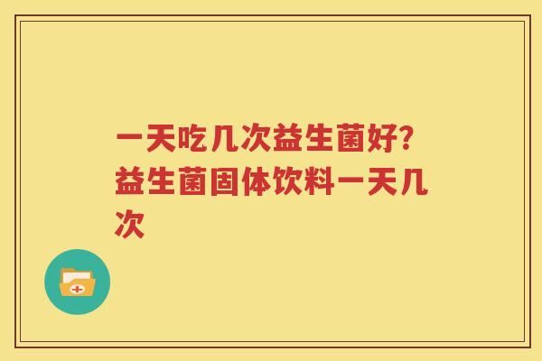 一天吃几次益生菌好？益生菌固体饮料一天几次