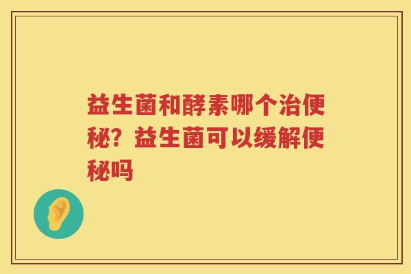 益生菌和酵素哪个治便秘？益生菌可以缓解便秘吗