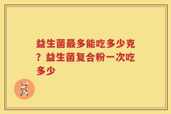 益生菌最多能吃多少克？益生菌复合粉一次吃多少