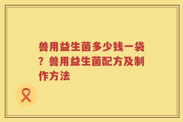 兽用益生菌多少钱一袋？兽用益生菌配方及制作方法