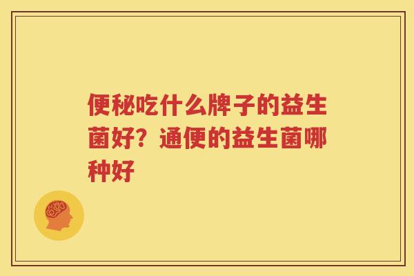 便秘吃什么牌子的益生菌好？通便的益生菌哪种好