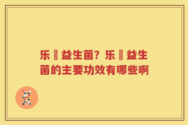 乐馚益生菌？乐馚益生菌的主要功效有哪些啊