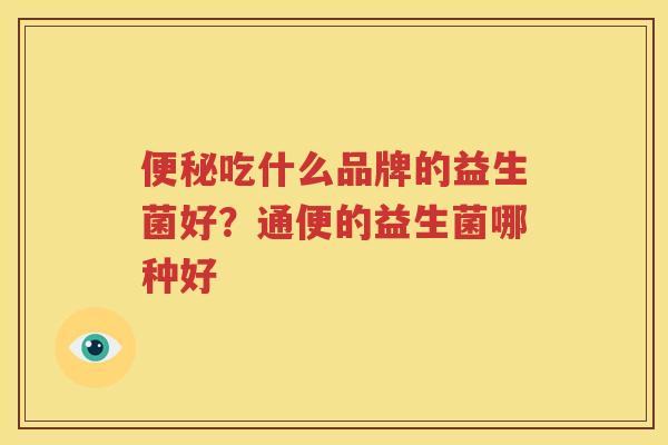 便秘吃什么品牌的益生菌好？通便的益生菌哪种好