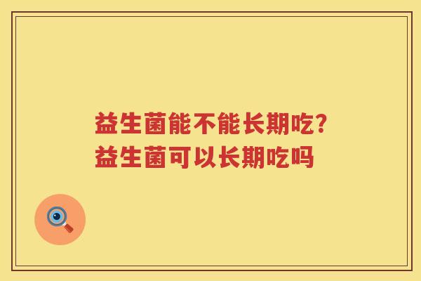 益生菌能不能长期吃？益生菌可以长期吃吗
