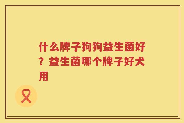 什么牌子狗狗益生菌好？益生菌哪个牌子好犬用