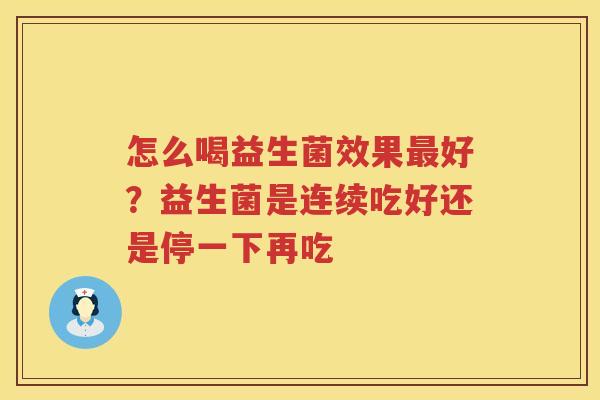 怎么喝益生菌效果最好？益生菌是连续吃好还是停一下再吃