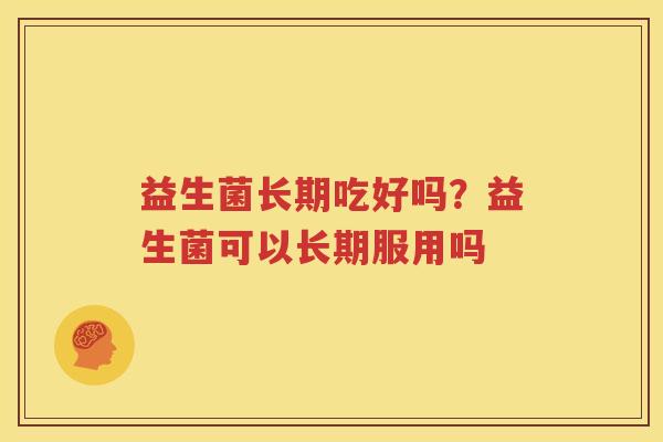 益生菌长期吃好吗？益生菌可以长期服用吗