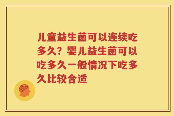 儿童益生菌可以连续吃多久？婴儿益生菌可以吃多久一般情况下吃多久比较合适