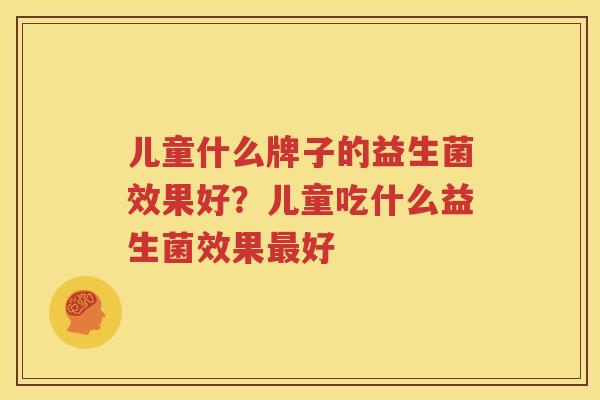 儿童什么牌子的益生菌效果好？儿童吃什么益生菌效果最好