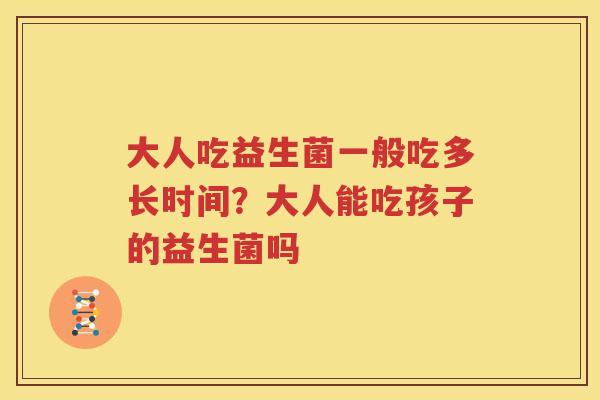 大人吃益生菌一般吃多长时间？大人能吃孩子的益生菌吗