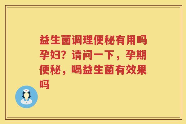 益生菌调理便秘有用吗孕妇？请问一下，孕期便秘，喝益生菌有效果吗