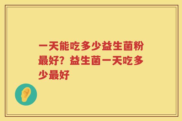 一天能吃多少益生菌粉最好？益生菌一天吃多少最好