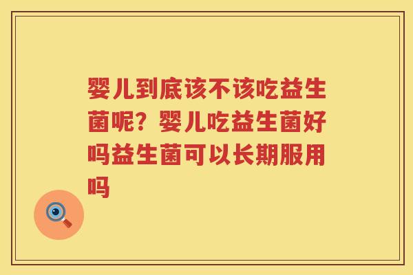 婴儿到底该不该吃益生菌呢？婴儿吃益生菌好吗益生菌可以长期服用吗