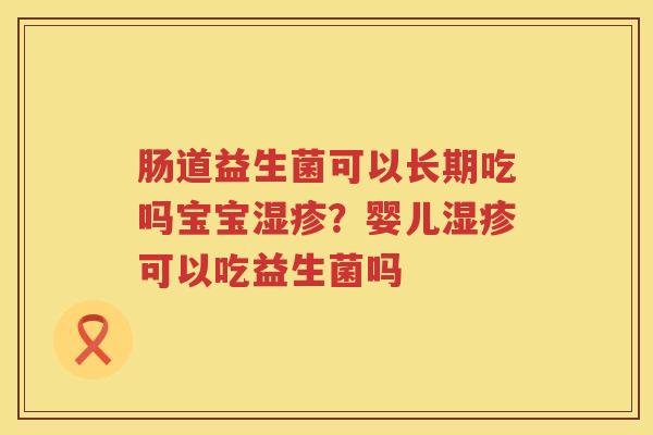 肠道益生菌可以长期吃吗宝宝湿疹？婴儿湿疹可以吃益生菌吗