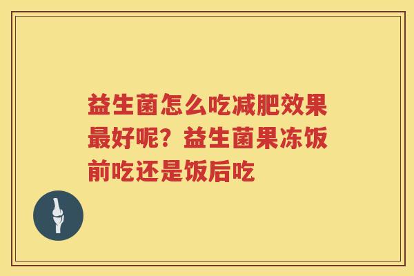 益生菌怎么吃减肥效果最好呢？益生菌果冻饭前吃还是饭后吃