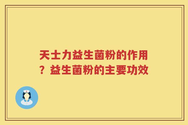 天士力益生菌粉的作用？益生菌粉的主要功效