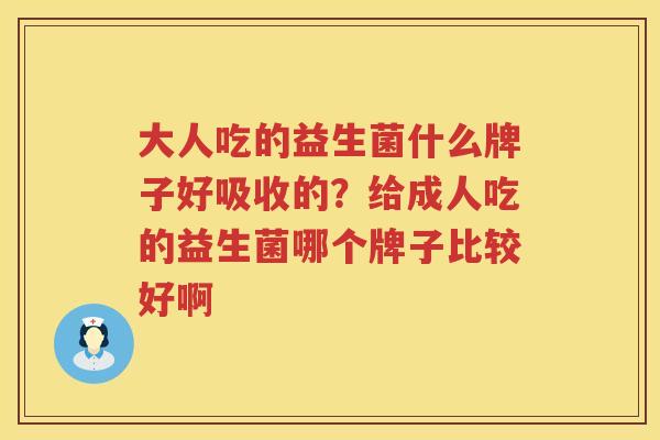大人吃的益生菌什么牌子好吸收的？给成人吃的益生菌哪个牌子比较好啊