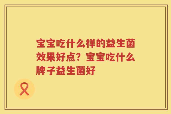 宝宝吃什么样的益生菌效果好点？宝宝吃什么牌子益生菌好