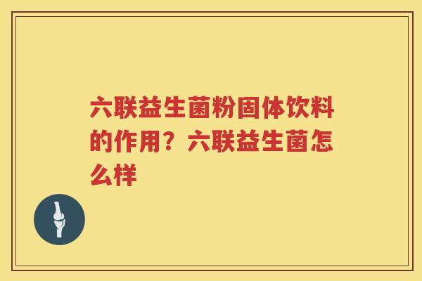 六联益生菌粉固体饮料的作用？六联益生菌怎么样