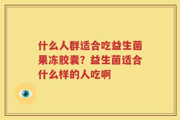 什么人群适合吃益生菌果冻胶囊？益生菌适合什么样的人吃啊