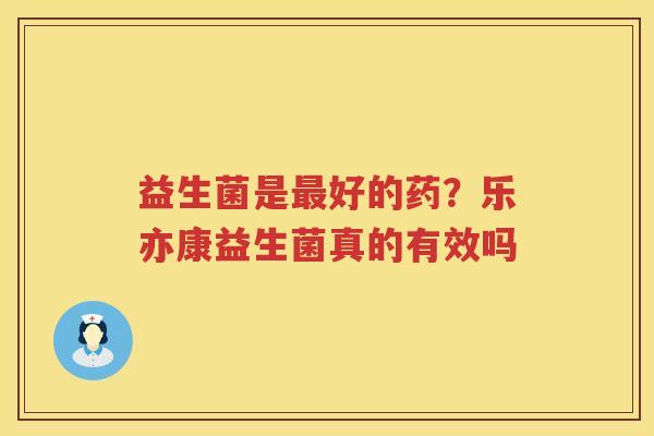 益生菌是最好的药？乐亦康益生菌真的有效吗