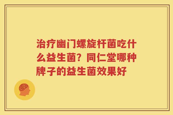 治疗幽门螺旋杆菌吃什么益生菌？同仁堂哪种牌子的益生菌效果好